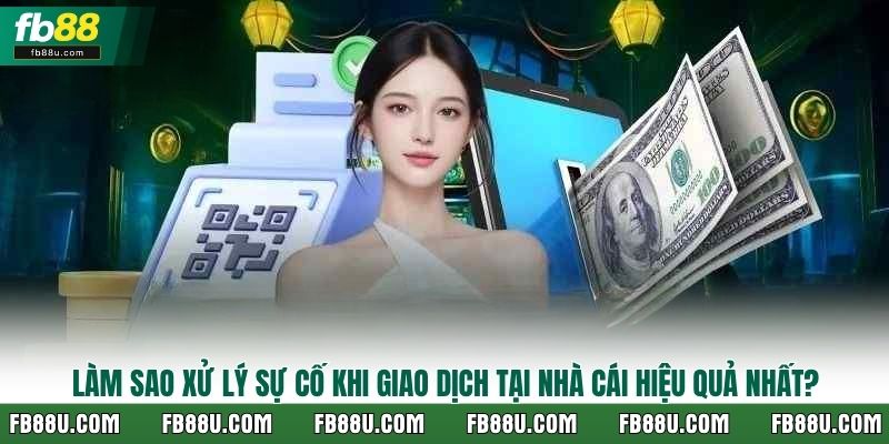 Làm sao xử lý sự cố khi giao dịch tại nhà cái hiệu quả nhất?