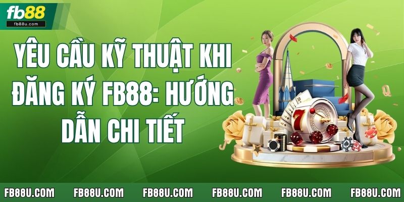 Yêu Cầu Kỹ Thuật Khi Đăng Ký FB88: Hướng Dẫn Chi Tiết